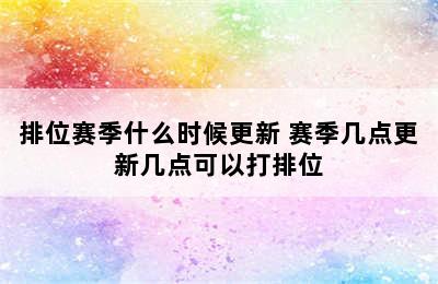 排位赛季什么时候更新 赛季几点更新几点可以打排位